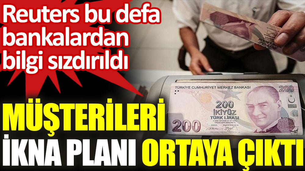 Reuters bu defa bankalardan bilgi sızdırıldı. Müşterileri ikna planı ortaya çıktı