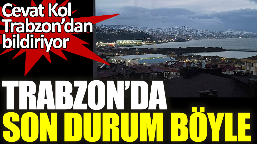 Cevat Kol Trabzon’dan bildiriyor! Trabzon'da son durum böyle