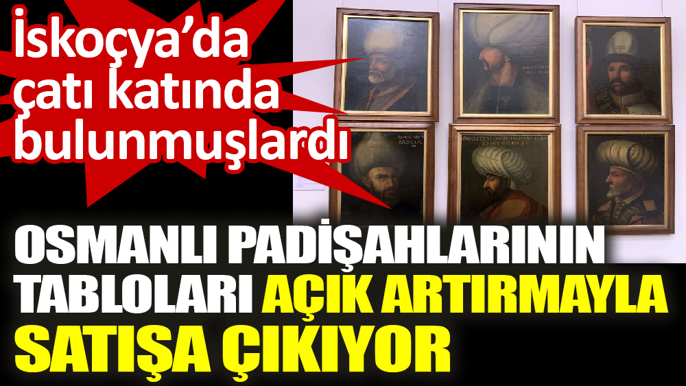 İskoçya’da çatı katında bulunmuşlardı. Osmanlı padişahlarının tabloları açık artırmayla satışa çıkıyor