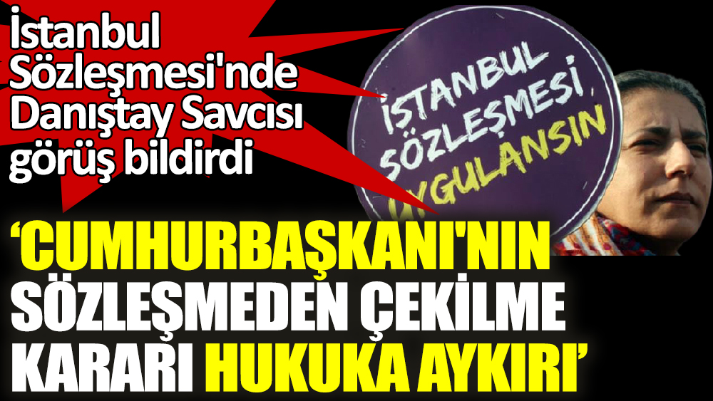 İstanbul Sözleşmesi'nde Danıştay Savcısı görüş bildirdi ‘Cumhurbaşkanı'nın  sözleşmeden çekilme kararı hukuka aykırı’