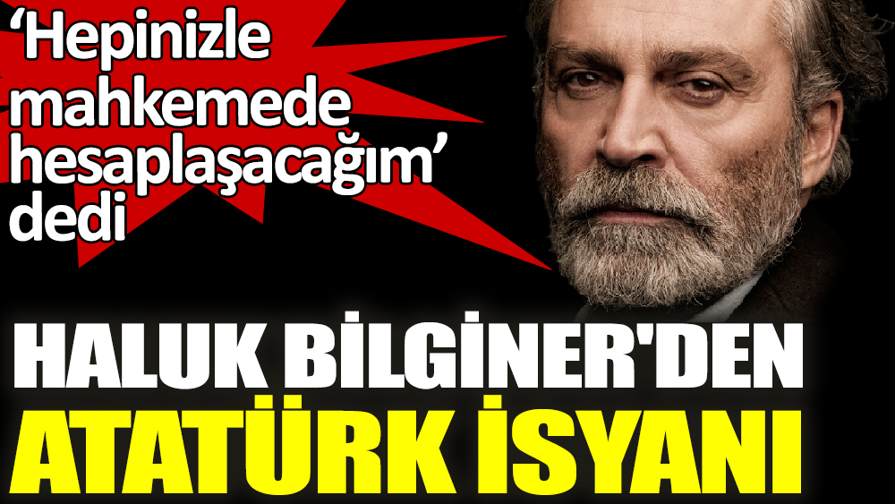 Haluk Bilginer'den Atatürk isyanı ‘Hepinizle mahkemede hesaplaşacağım’
