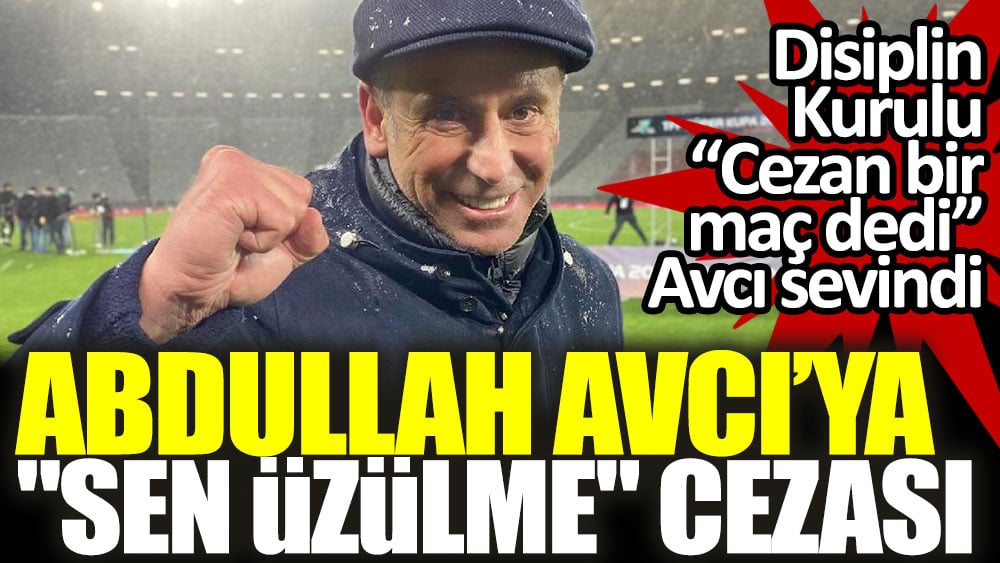 Abdullah Avcı’ya “Sen üzülme” cezası