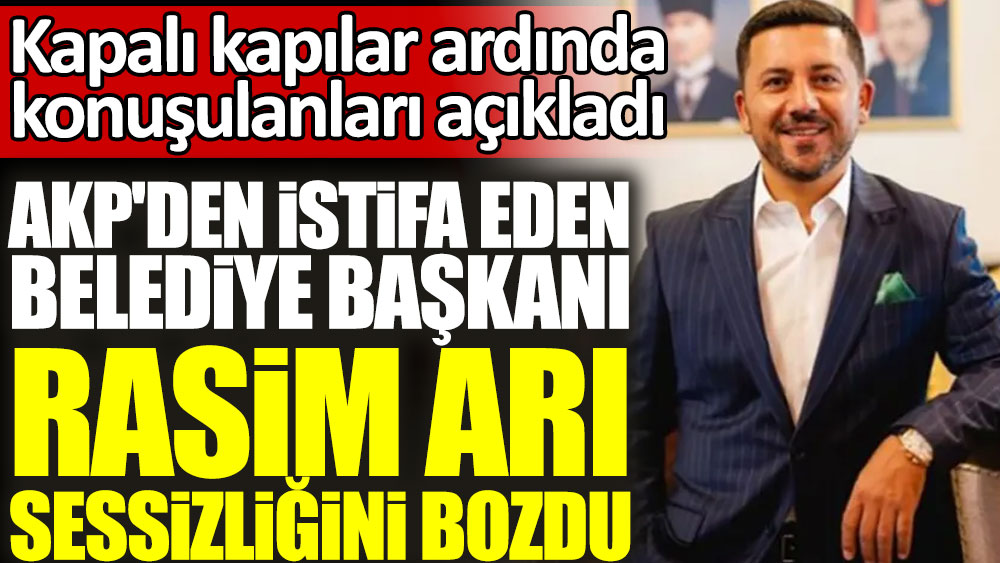 AKP'den istifa eden belediye başkanı Rasim Arı sessizliğini bozdu! Kapalı kapılar ardında konuşulanları açıkladı