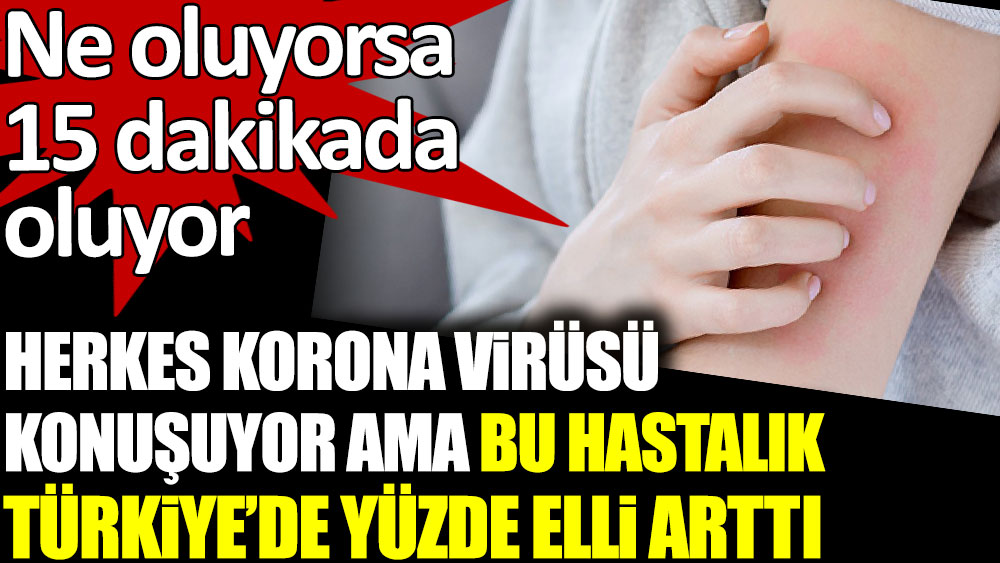 Herkes korona virüsü konuşuyor ama bu hastalık Türkiye'de yüzde 50 arttı. Ne oluyorsa 15 dakikada oluyor