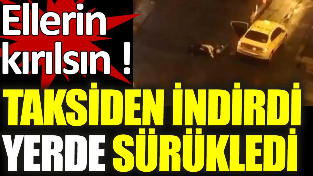 Taksiden indirdi yerde sürükledi.