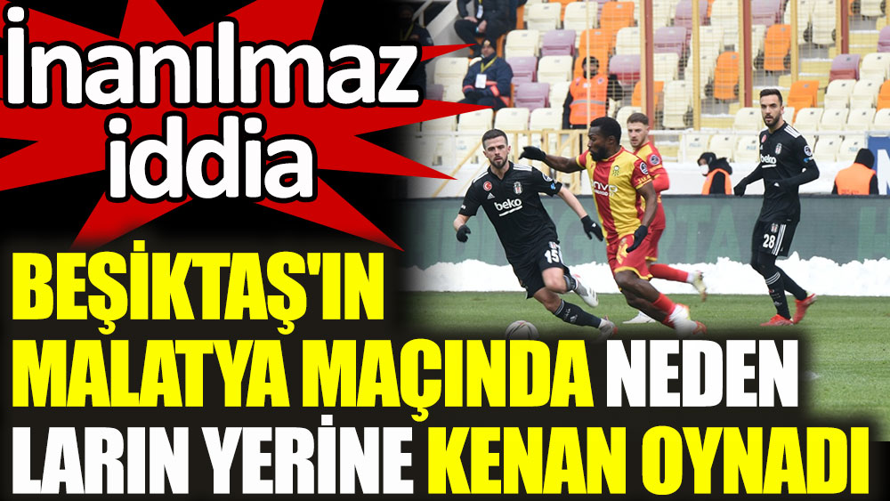 Beşiktaş'ın Malatya maçında neden Larin'in yerine Kenan oynadı? İnanılmaz iddia