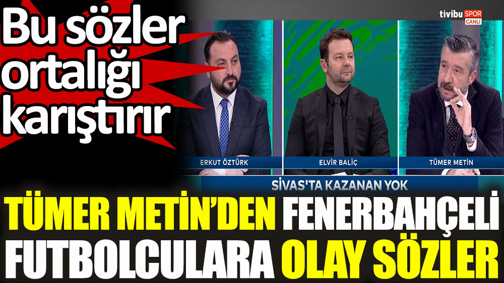 Tümer Metin'den Fenerbahçeli futbolculara olay sözler! Bu sözler ortalığı karıştırır