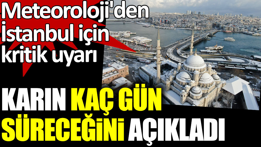 Meteoroloji'den İstanbul için kritik uyarı. Karın kaç gün süreceğini açıkladı