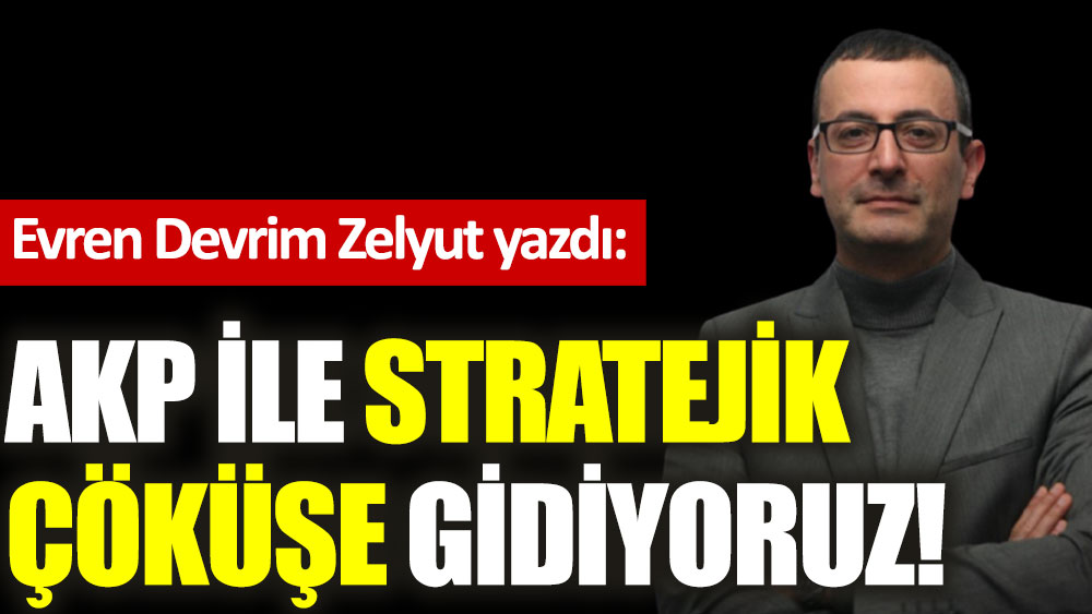 AKP ile stratejik çöküşe gidiyoruz!