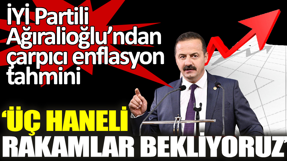 İYİ Partili Yavuz Ağıralioğlu’ndan çarpıcı enflasyon tahmini ‘Üç haneli rakamlar bekliyoruz’