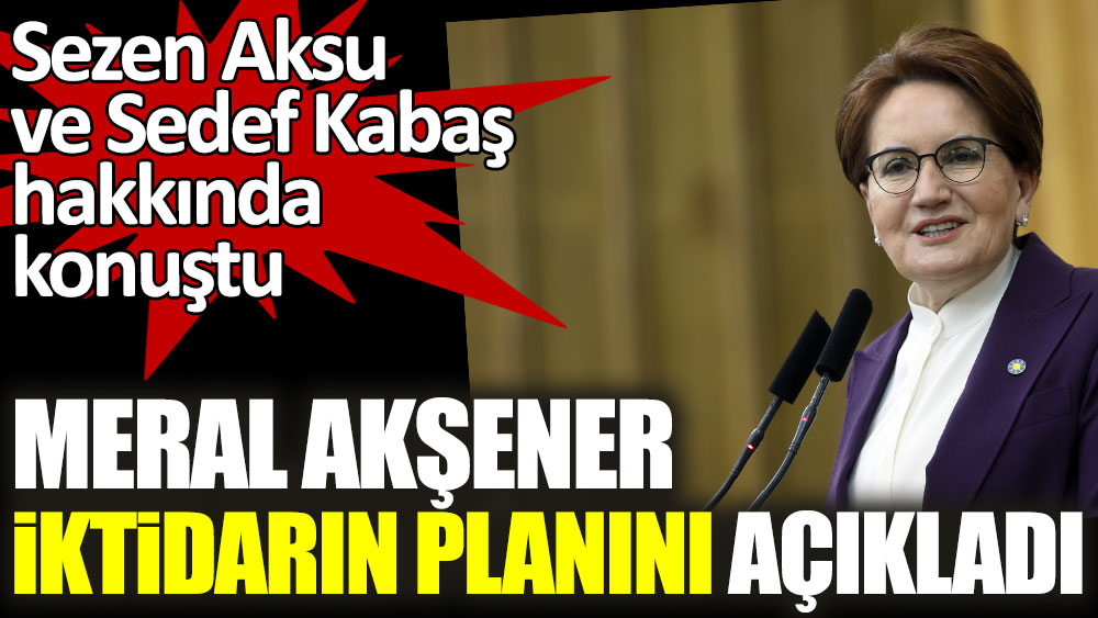 İYİ Parti lideri Meral Akşener iktidarın planını açıkladı! Sezen Aksu ve Sedef Kabaş hakkında konuştu