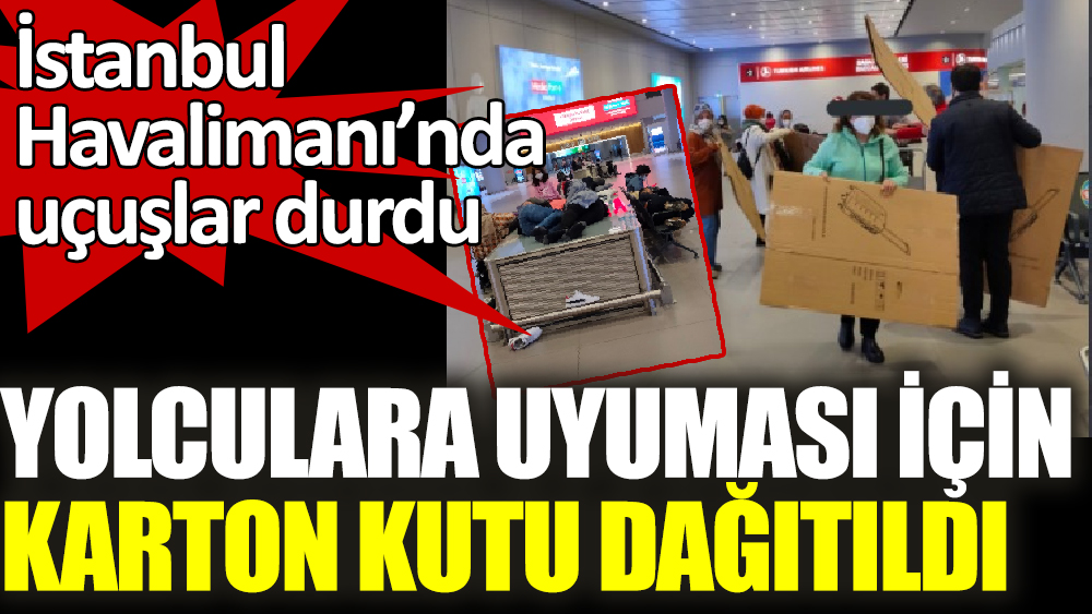 İstanbul Havalimanı’nda uçuşlar durdu. Yolculara uyuması için karton kutu dağıtıldı