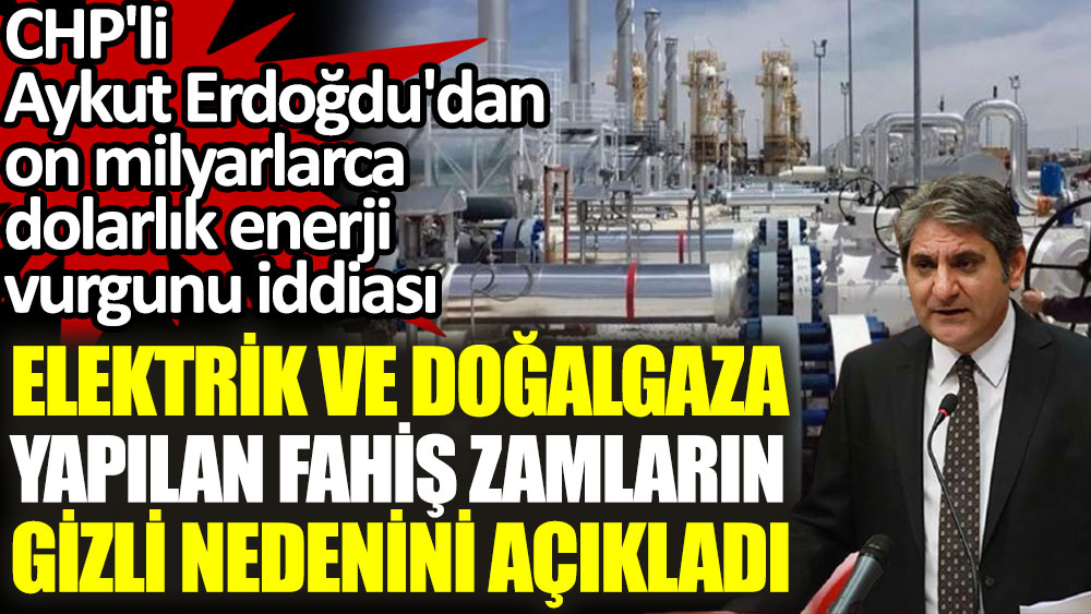 CHP'li Aykut Erdoğdu'dan on milyarlarca dolarlık enerji vurgunu iddiası!