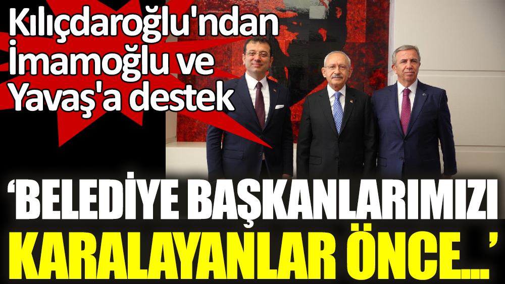 Kılıçdaroğlu'ndan İmamoğlu ve Yavaş'a destek ‘Belediye başkanlarımızı karalayanlar önce...’