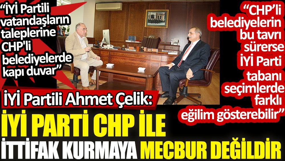 İYİ Parti İstanbul Milletvekili Ahmet Çelik: İYİ Parti CHP ile ittifak kurmaya mecbur değildir