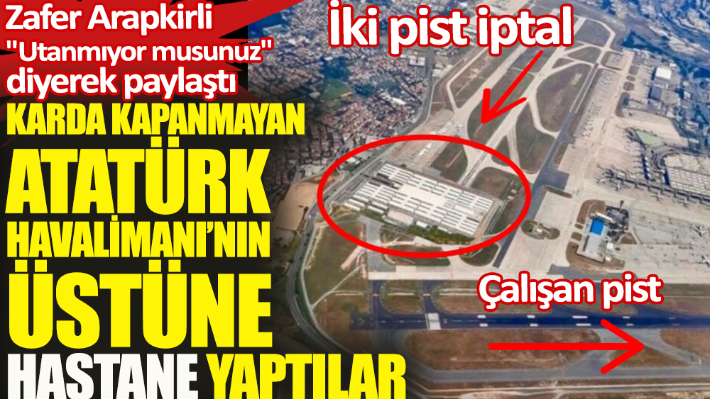 Zafer Arapkirli ''Utanmıyor musunuz'' diyerek paylaştı: Karda kapanmayan Atatürk Havalimanı'n üstüne hastane yaptılar