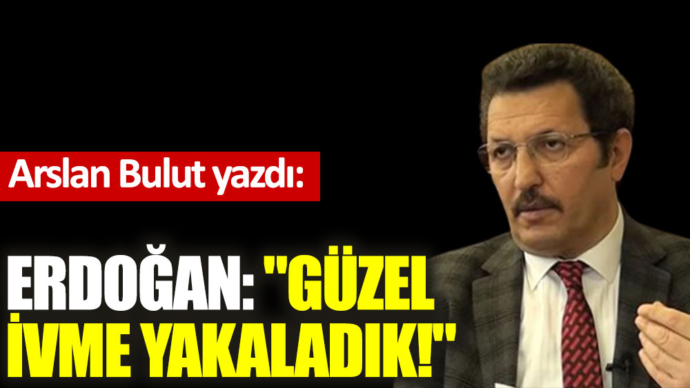 Erdoğan: ''Güzel ivme yakaladık!''