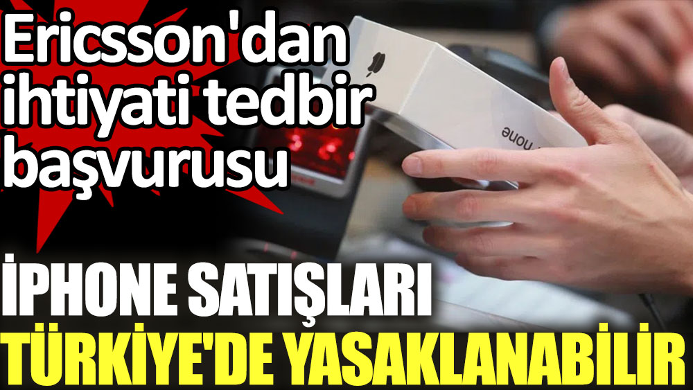 Ericsson'dan ihtiyati tedbir başvurusu: iPhone satışları Türkiye'de yasaklanabilir!
