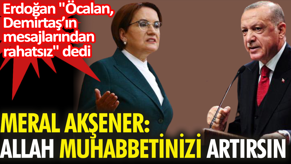 Meral Akşener: Allah muhabbetinizi artırsın. Erdoğan 'Öcalan, Demirtaş’ın mesajlarından rahatsız' demişti