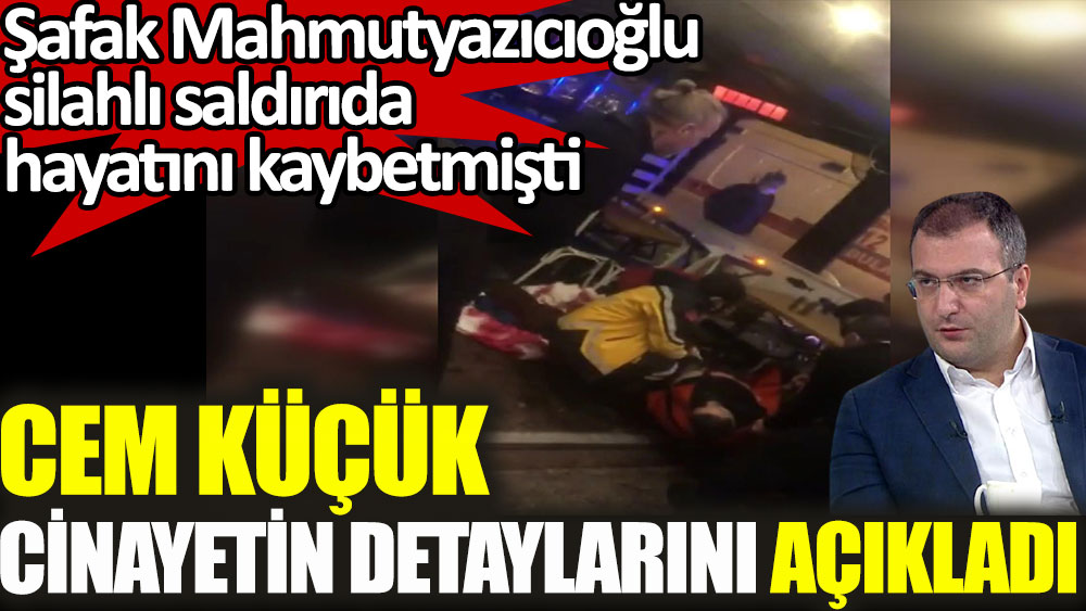 Cem Küçük Şafak Mahmutyazıcıoğlu cinayetinin detaylarını açıkladı