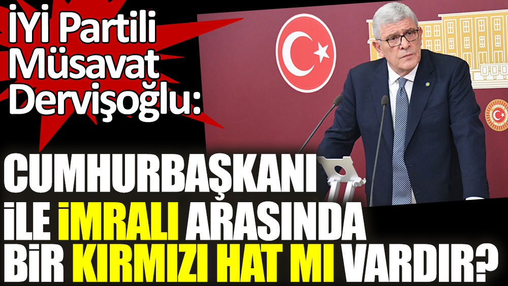 İYİ Partili Dervişoğlu: Cumhurbaşkanı ile İmralı arasında bir kırmızı hat mı vardır?
