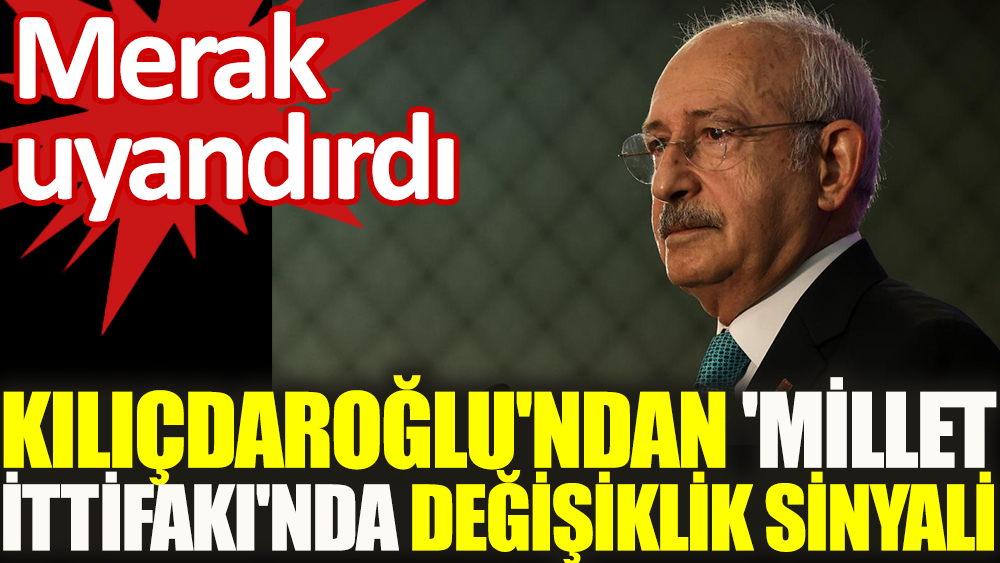 Kemal Kılıçdaroğlu'ndan 'Millet İttifakı'nda değişiklik sinyali