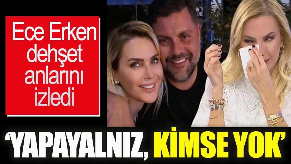 Ece Erken o dehşet görüntüleri izledi! 'Yapayalnız kimse yok'