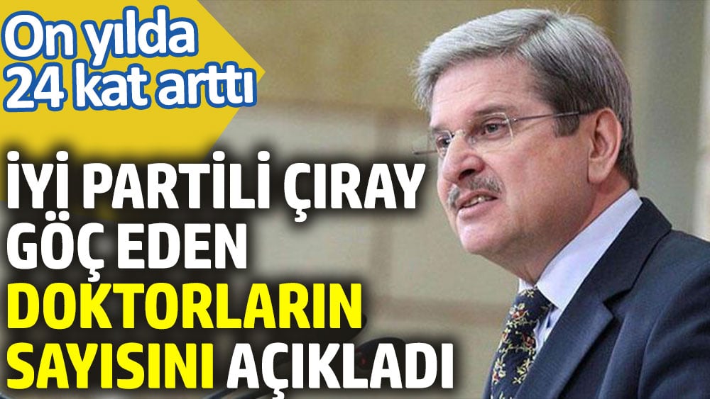 İYİ Partili Çıray göç eden doktorların sayısını açıkladı. On yılda 24 kat arttı