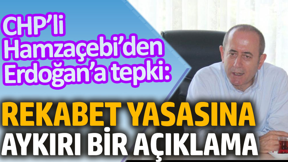 CHP’li Hamzaçebi’den Erdoğan’a tepki: Rekabet yasasına aykırı bir açıklama