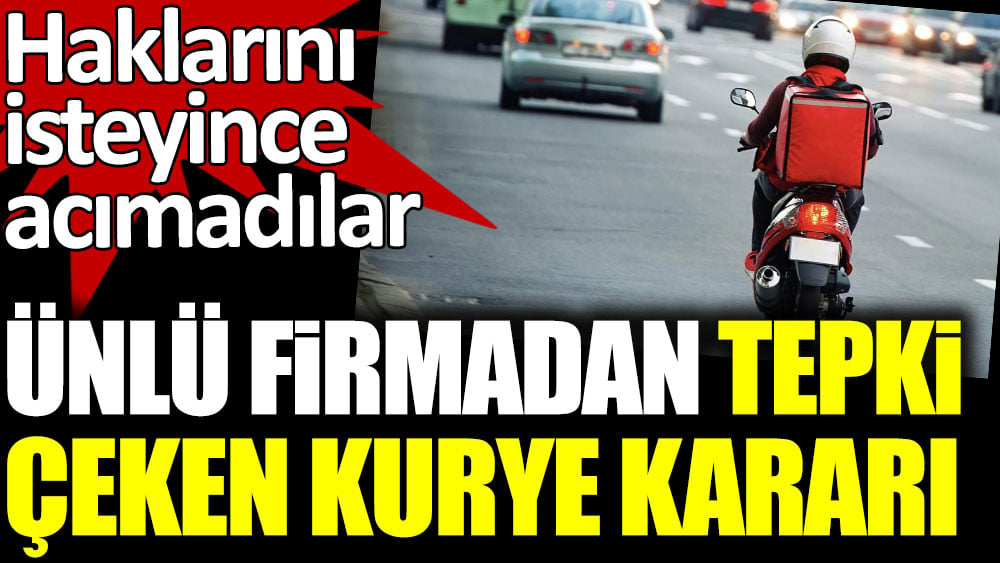 Ünlü firmadan tepki çeken kurye kararı. Haklarını isteyince acımadılar