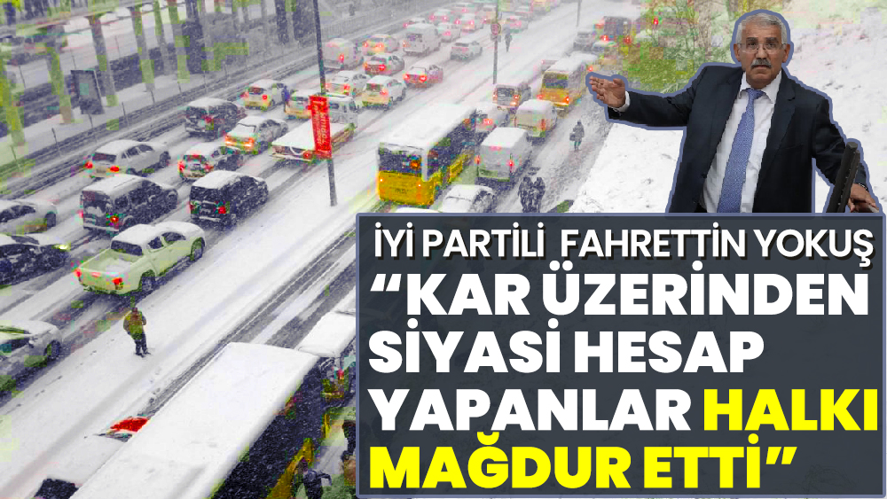 İYİ Partili Fahrettin Yokuş ‘Kar üzerinden siyasi hesap yapanlar halkı mağdur etti’