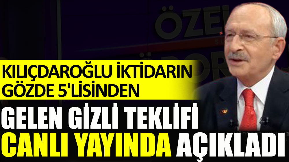 Kılıçdaroğlu iktidarın gözde 5'lisinden gelen gizli teklifi canlı yayında açıkladı