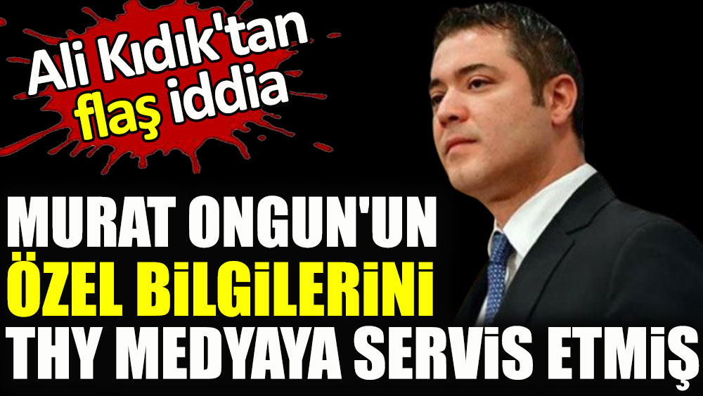Ali Kıdık'tan flaş iddia! Murat Ongun'un özel bilgilerini THY medyaya servis etmiş