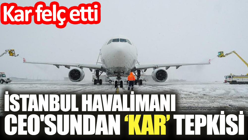 İstanbul Havalimanı'nın CEO'sundan kar fırtınası tepkisi