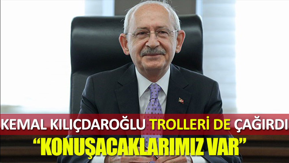 Kemal Kılıçdaroğlu, trolleri de çağırdı: Konuşacaklarımız var