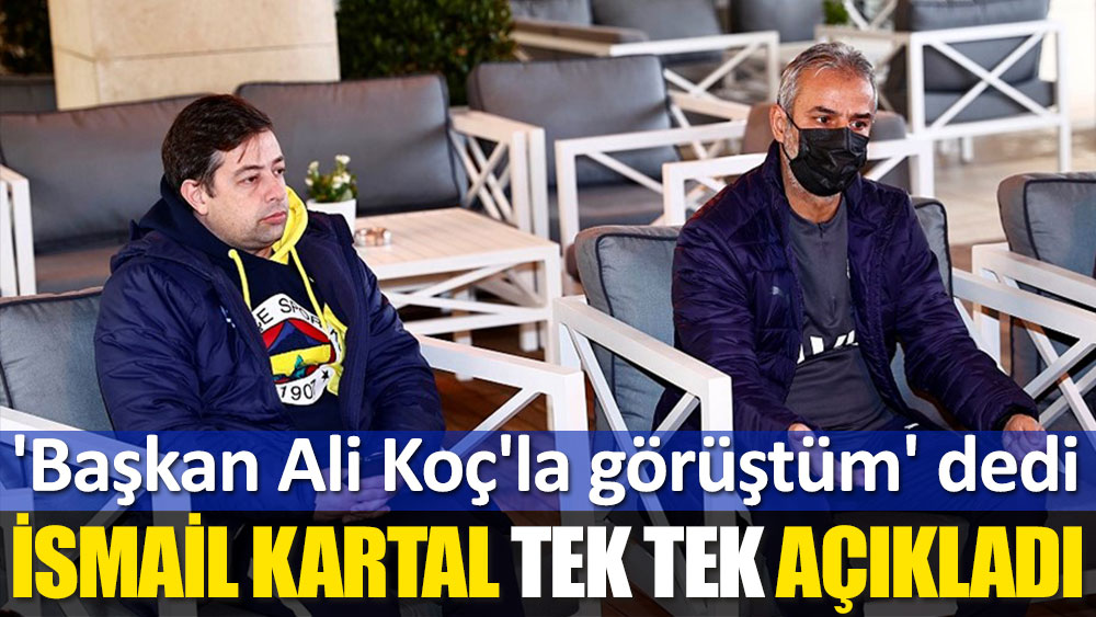 İsmail Kartal, 'Başkan Ali Koç'la görüştüm' dedi ve her şeyi tek tek anlattı