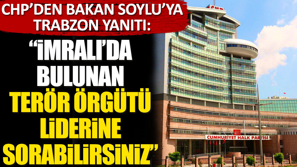CHP'den Bakan Soylu'ya Trabzon yanıtı: İmralı'da bulunan terör örgütü liderine sorabilirsiniz