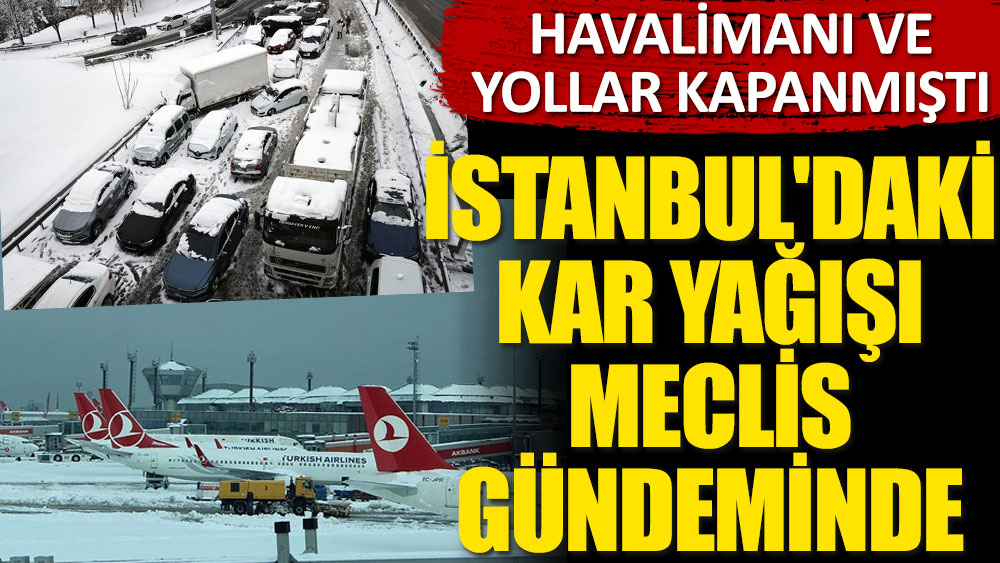 Havalimanı ve yollar kapanmıştı! İstanbul'daki kar yağışı Meclis gündeminde