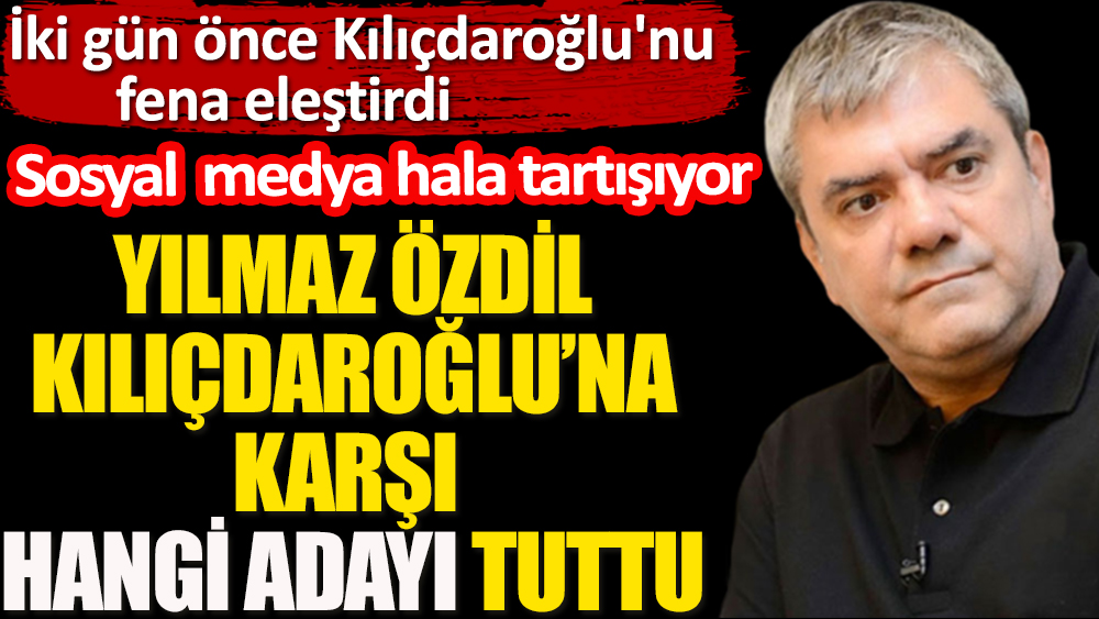 İki gün önce Kılıçdaroğlu'nu fena eleştirdi. Yılmaz Özdil Kılıçdaroğlu'na karşı hangi adayı tuttu