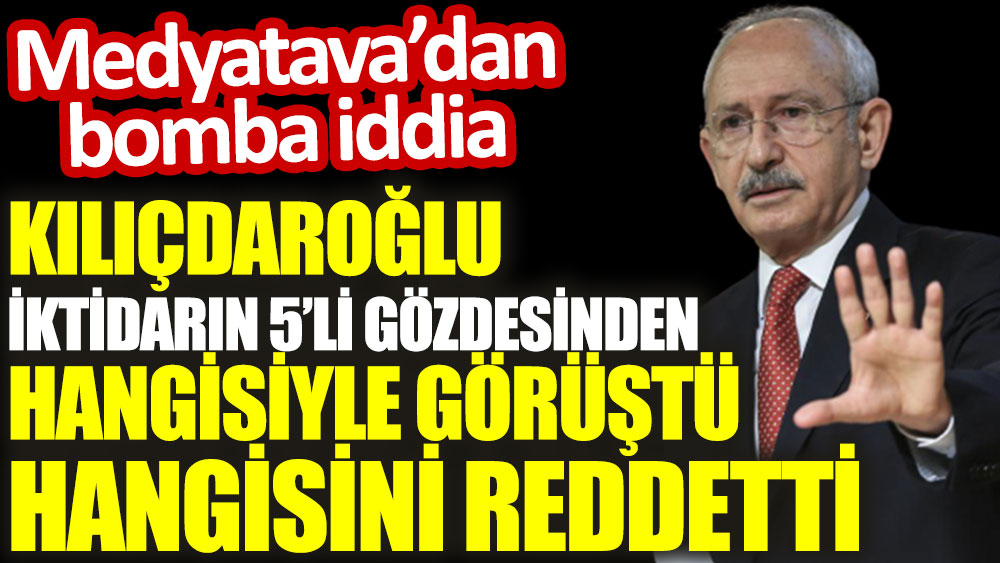 Kemal Kılıçdaroğlu iktidarın beşli gözdesinden hangisiyle görüştü hangisini reddetti