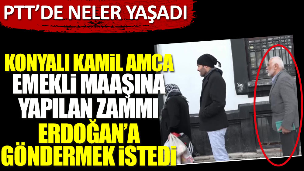 Konyalı Kamil Amca emekli maaşına yapılan zammı Erdoğan'a göndermek istedi! PTT'de neler yaşadı