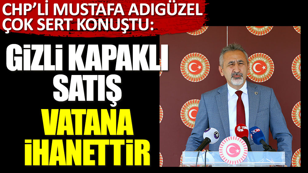 CHP Ordu Milletvekili Mustafa Adıgüzel çok sert konuştu: Gizli kapaklı satış vatana ihanettir