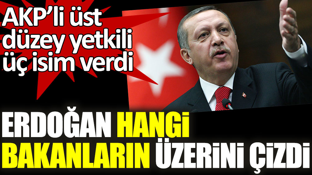 Flaş... Erdoğan hangi bakanların üzerine çizdi! AKP’li üst düzey yetkili üç isim verdi
