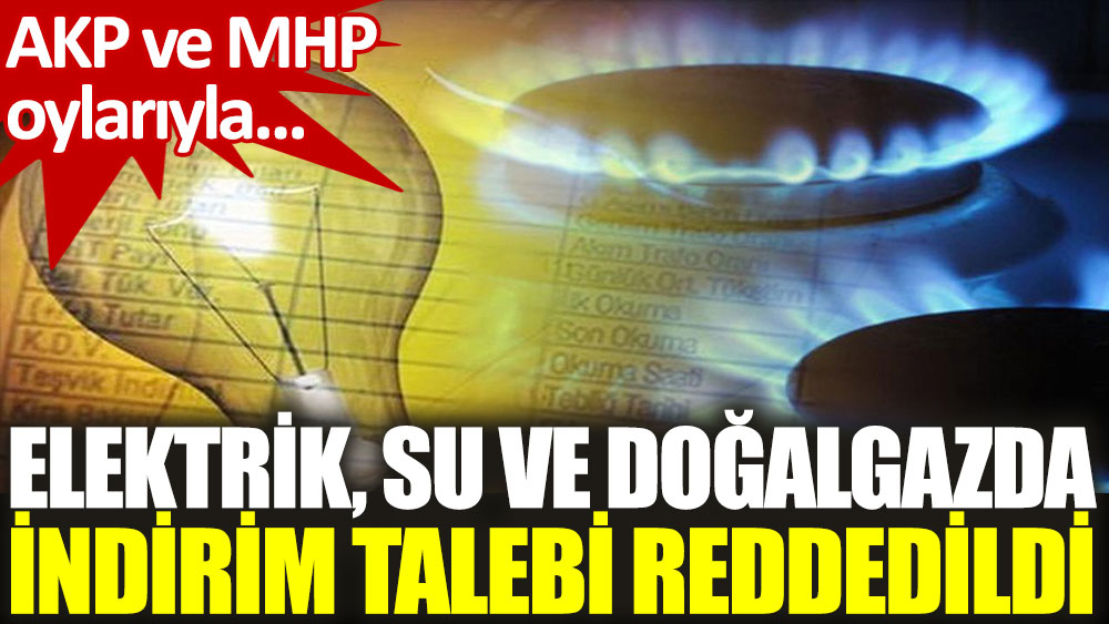 Elektrik, su ve doğalgazda indirim talebi AKP-MHP oylarıyla reddedildi