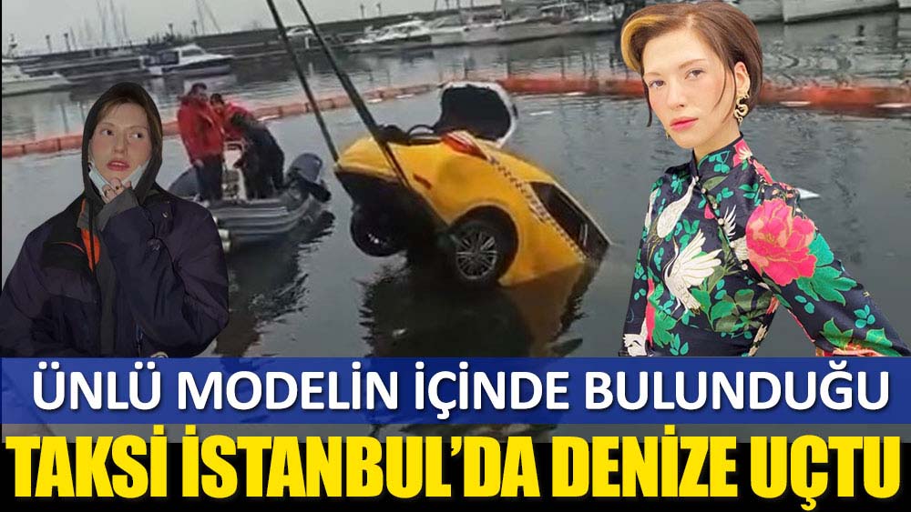 Ünlü modelin içinde bulunduğu taksi İstanbul’da denize uçtu