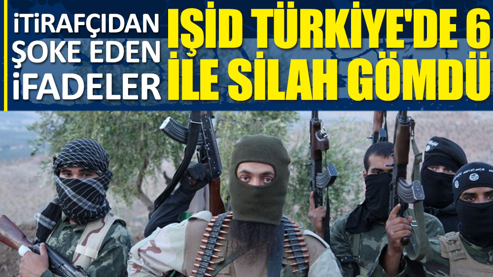 IŞİD Türkiye'de altı ile silah gömdü! İtirafçıdan şoke eden ifadeler