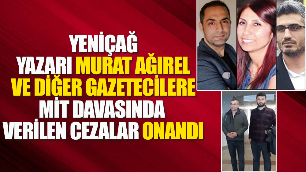Yeniçağ yazarı Murat Ağırel ve diğer gazetecilere MİT davasında verilen cezalar onandı