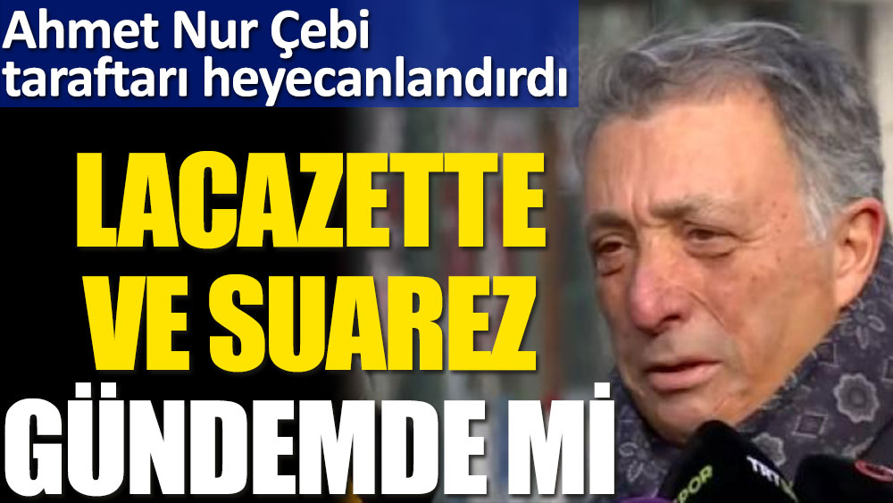 Ahmet Nur Çebi'den heyecanlandıran Luis Suarez ve Lacazette açıklaması