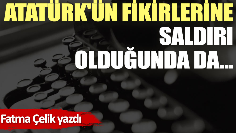 Atatürk'ün fikirlerine saldırı olduğunda da…