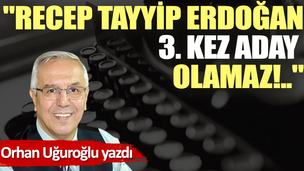 ''Recep Tayyip Erdoğan 3. kez aday olamaz!..''
